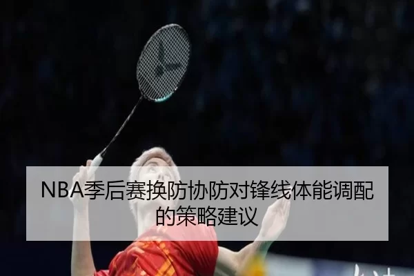 NBA季后赛换防协防对锋线体能调配的策略建议