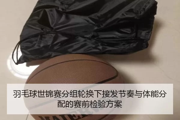 羽毛球世锦赛分组轮换下接发节奏与体能分配的赛前检验方案（Kering）